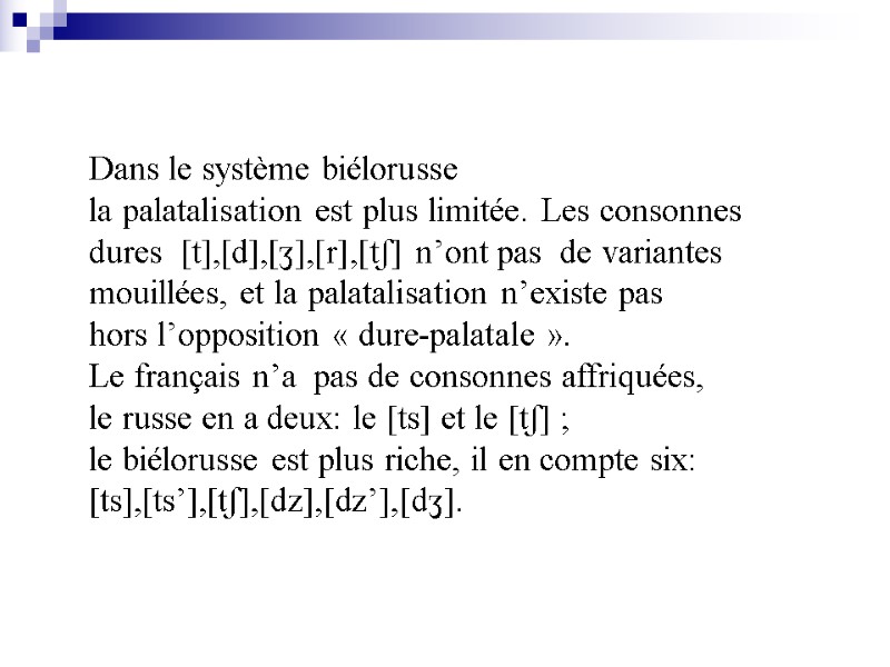 Dans le système biélorusse la palatalisation est plus limitée. Les consonnes dures  [t],[d],[ʒ],[r],[tʃ]